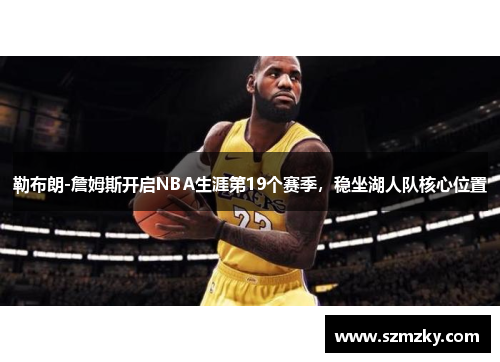 勒布朗-詹姆斯开启NBA生涯第19个赛季，稳坐湖人队核心位置